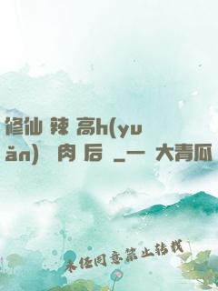 修仙 辣 高h(yuǎn) 濃肉 后宮